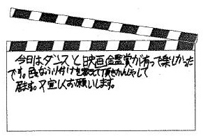 今日はダンスと映画鑑賞が有って楽しかったです。色々なふり付けを教えて頂きかんしゃして居ます。又宜しくお願いします。（原文ママ）